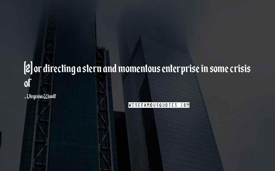 Virginia Woolf Quotes: [2] or directing a stern and momentous enterprise in some crisis of