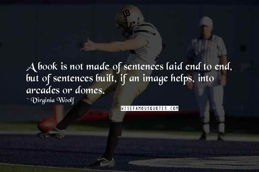 Virginia Woolf Quotes: A book is not made of sentences laid end to end, but of sentences built, if an image helps, into arcades or domes.