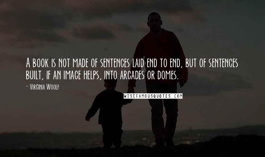 Virginia Woolf Quotes: A book is not made of sentences laid end to end, but of sentences built, if an image helps, into arcades or domes.
