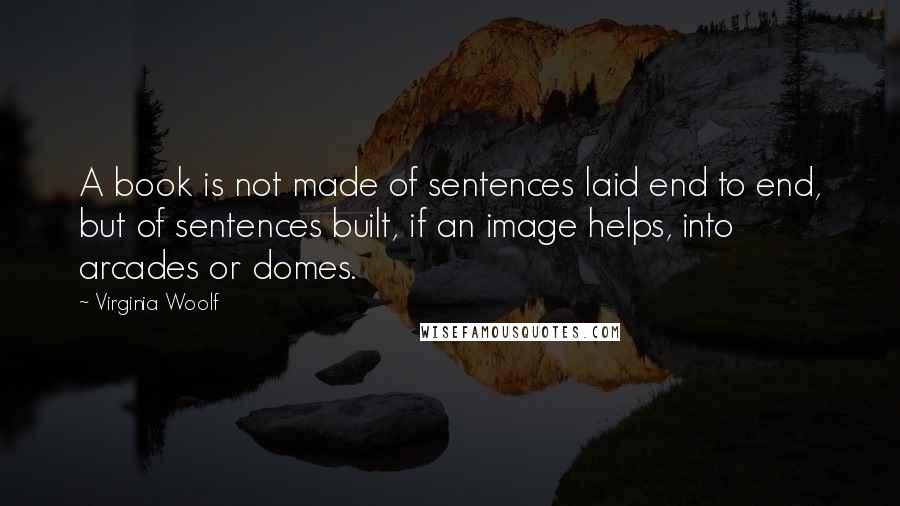 Virginia Woolf Quotes: A book is not made of sentences laid end to end, but of sentences built, if an image helps, into arcades or domes.