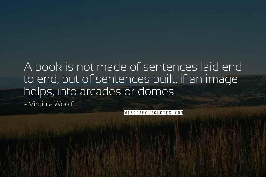 Virginia Woolf Quotes: A book is not made of sentences laid end to end, but of sentences built, if an image helps, into arcades or domes.