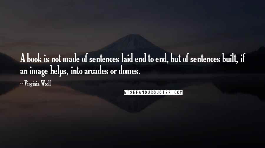 Virginia Woolf Quotes: A book is not made of sentences laid end to end, but of sentences built, if an image helps, into arcades or domes.