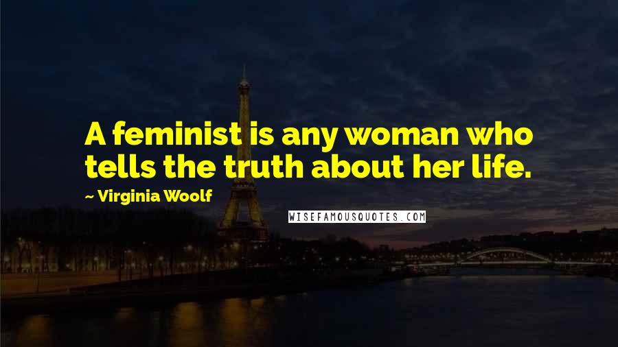 Virginia Woolf Quotes: A feminist is any woman who tells the truth about her life.