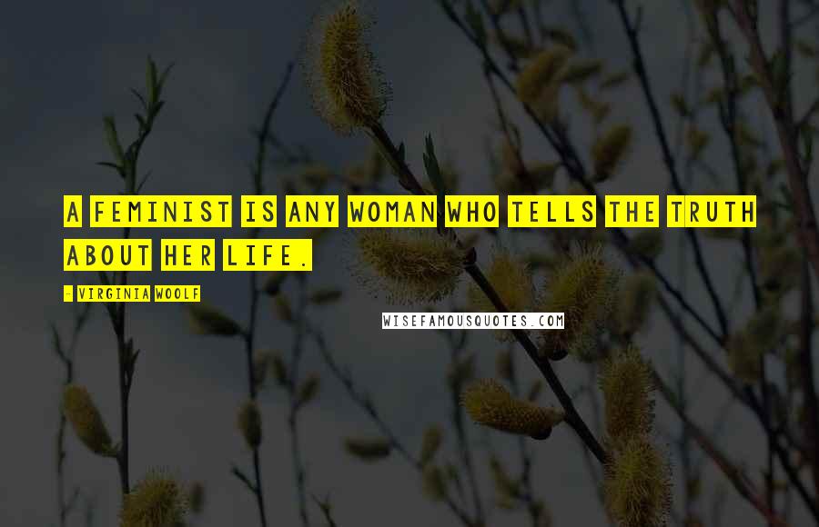 Virginia Woolf Quotes: A feminist is any woman who tells the truth about her life.