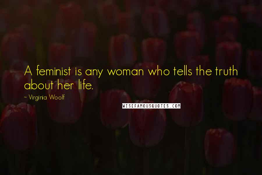 Virginia Woolf Quotes: A feminist is any woman who tells the truth about her life.