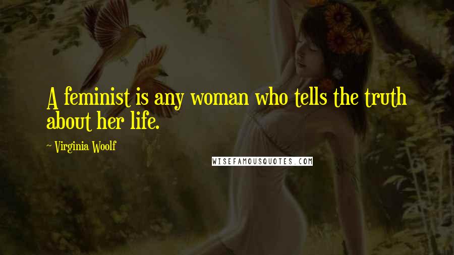 Virginia Woolf Quotes: A feminist is any woman who tells the truth about her life.