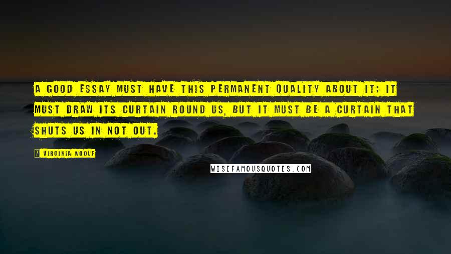 Virginia Woolf Quotes: A good essay must have this permanent quality about it; it must draw its curtain round us, but it must be a curtain that shuts us in not out.