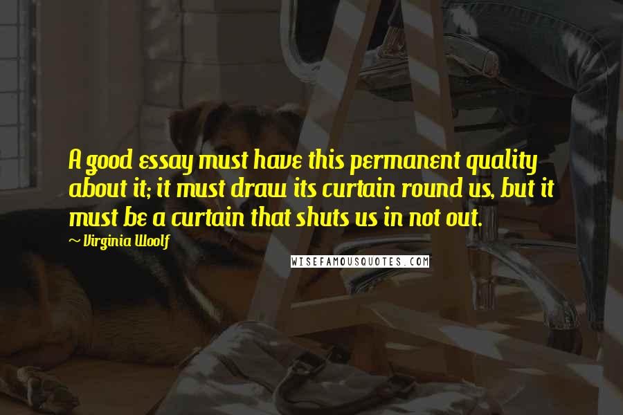 Virginia Woolf Quotes: A good essay must have this permanent quality about it; it must draw its curtain round us, but it must be a curtain that shuts us in not out.