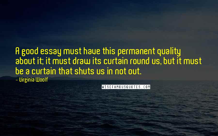 Virginia Woolf Quotes: A good essay must have this permanent quality about it; it must draw its curtain round us, but it must be a curtain that shuts us in not out.