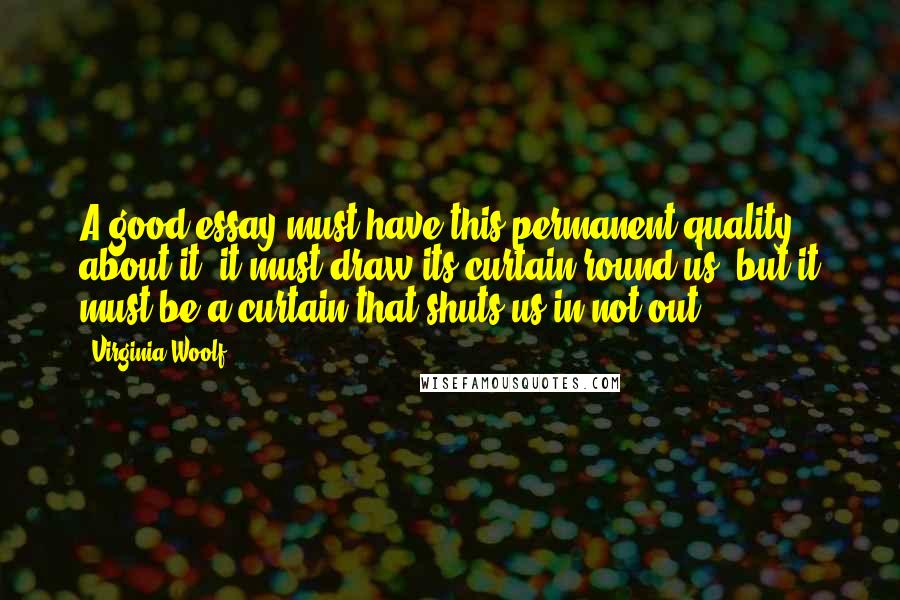 Virginia Woolf Quotes: A good essay must have this permanent quality about it; it must draw its curtain round us, but it must be a curtain that shuts us in not out.
