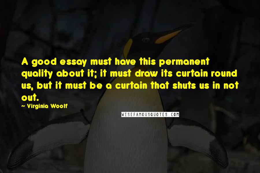 Virginia Woolf Quotes: A good essay must have this permanent quality about it; it must draw its curtain round us, but it must be a curtain that shuts us in not out.