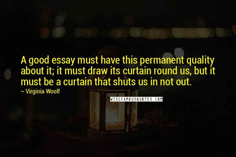 Virginia Woolf Quotes: A good essay must have this permanent quality about it; it must draw its curtain round us, but it must be a curtain that shuts us in not out.