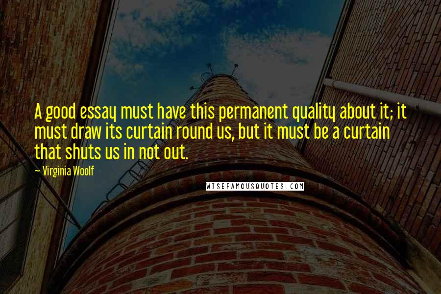 Virginia Woolf Quotes: A good essay must have this permanent quality about it; it must draw its curtain round us, but it must be a curtain that shuts us in not out.