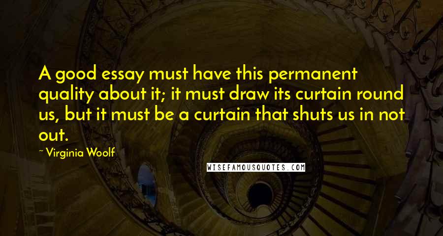 Virginia Woolf Quotes: A good essay must have this permanent quality about it; it must draw its curtain round us, but it must be a curtain that shuts us in not out.