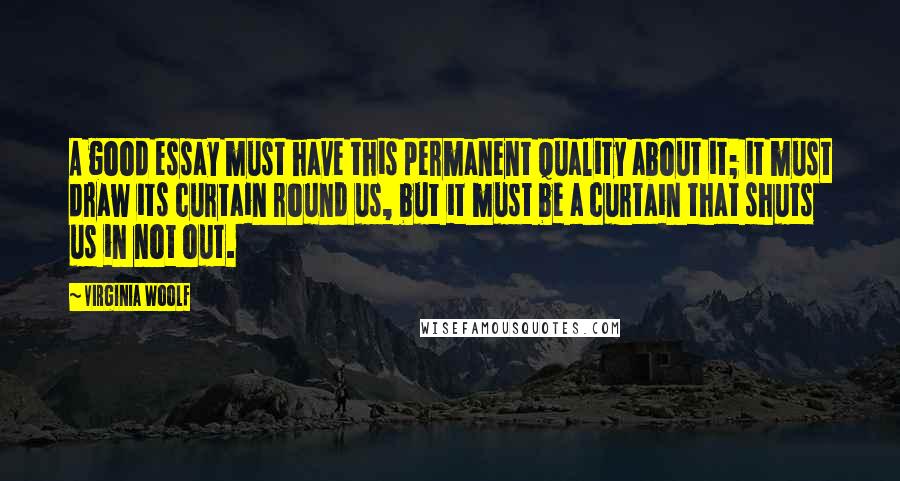 Virginia Woolf Quotes: A good essay must have this permanent quality about it; it must draw its curtain round us, but it must be a curtain that shuts us in not out.