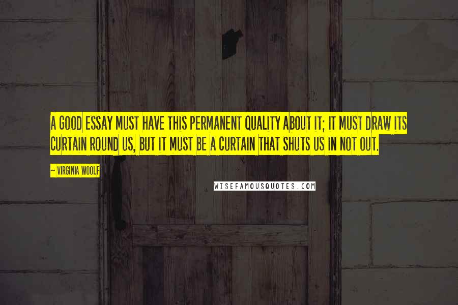Virginia Woolf Quotes: A good essay must have this permanent quality about it; it must draw its curtain round us, but it must be a curtain that shuts us in not out.