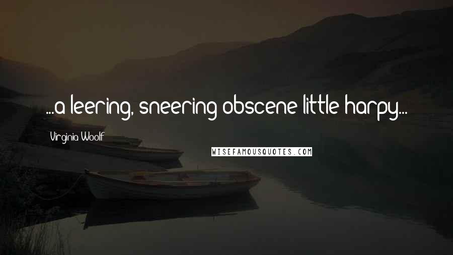 Virginia Woolf Quotes: ...a leering, sneering obscene little harpy...