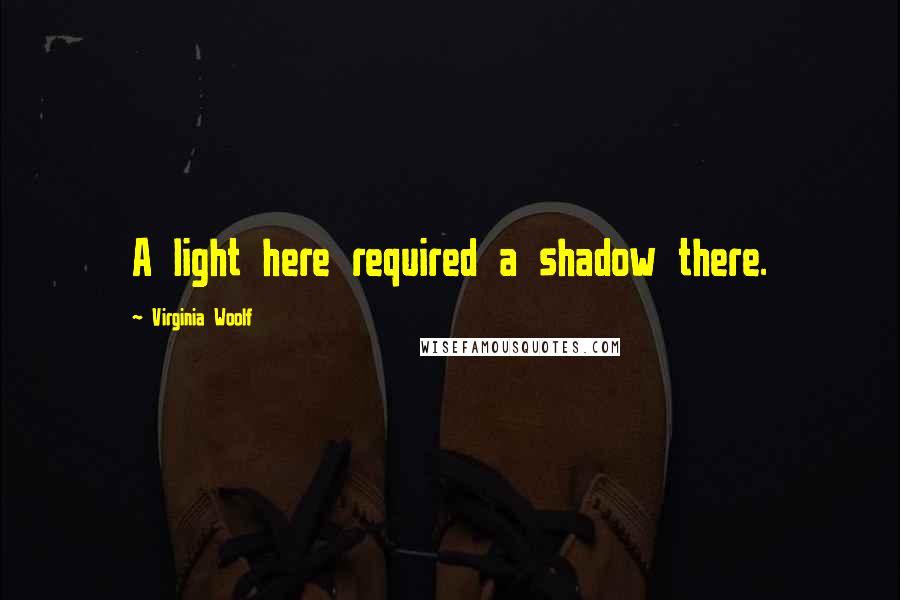 Virginia Woolf Quotes: A light here required a shadow there.