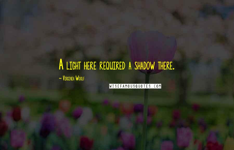 Virginia Woolf Quotes: A light here required a shadow there.