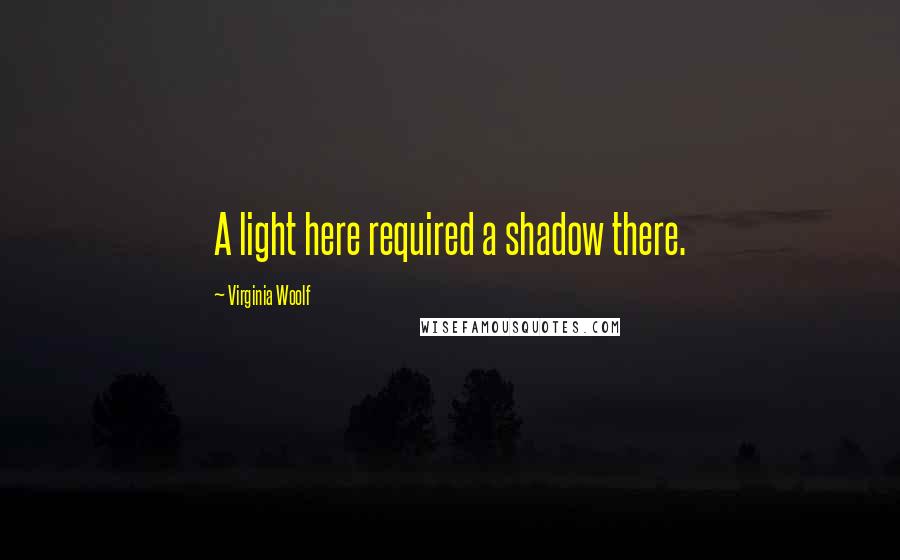 Virginia Woolf Quotes: A light here required a shadow there.