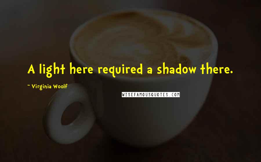 Virginia Woolf Quotes: A light here required a shadow there.