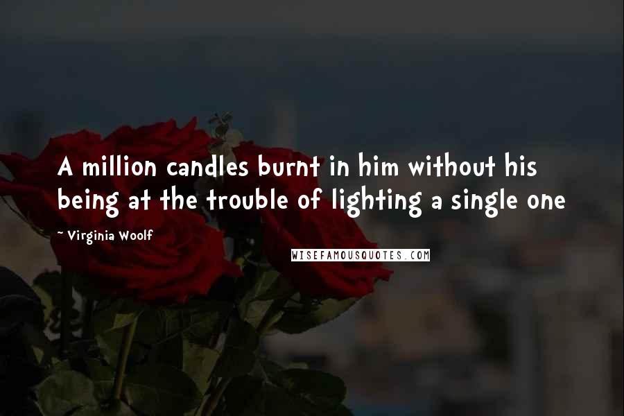 Virginia Woolf Quotes: A million candles burnt in him without his being at the trouble of lighting a single one