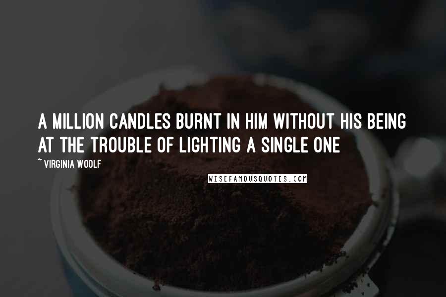 Virginia Woolf Quotes: A million candles burnt in him without his being at the trouble of lighting a single one