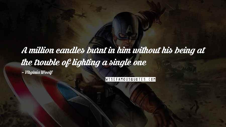 Virginia Woolf Quotes: A million candles burnt in him without his being at the trouble of lighting a single one