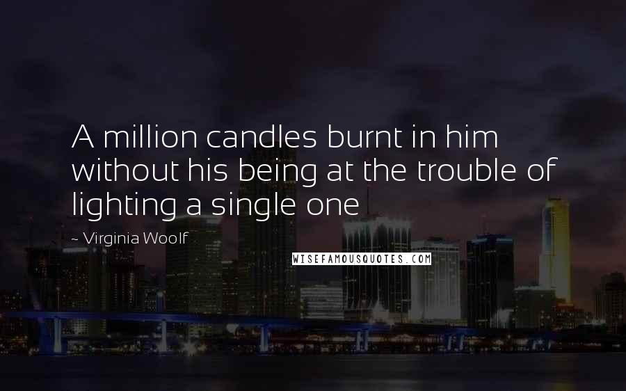 Virginia Woolf Quotes: A million candles burnt in him without his being at the trouble of lighting a single one