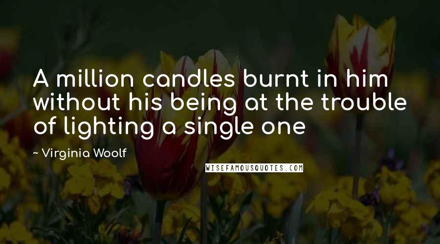 Virginia Woolf Quotes: A million candles burnt in him without his being at the trouble of lighting a single one