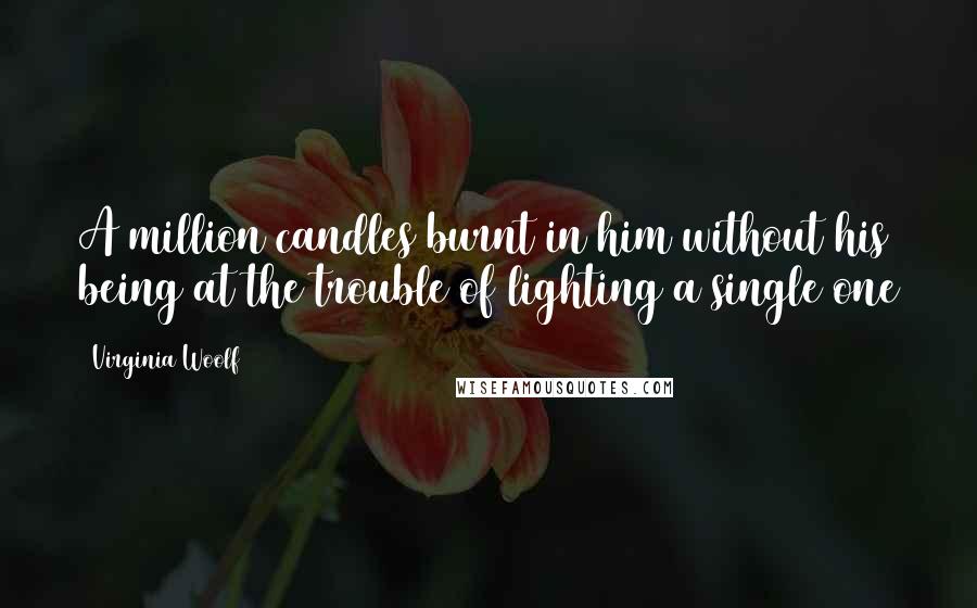 Virginia Woolf Quotes: A million candles burnt in him without his being at the trouble of lighting a single one