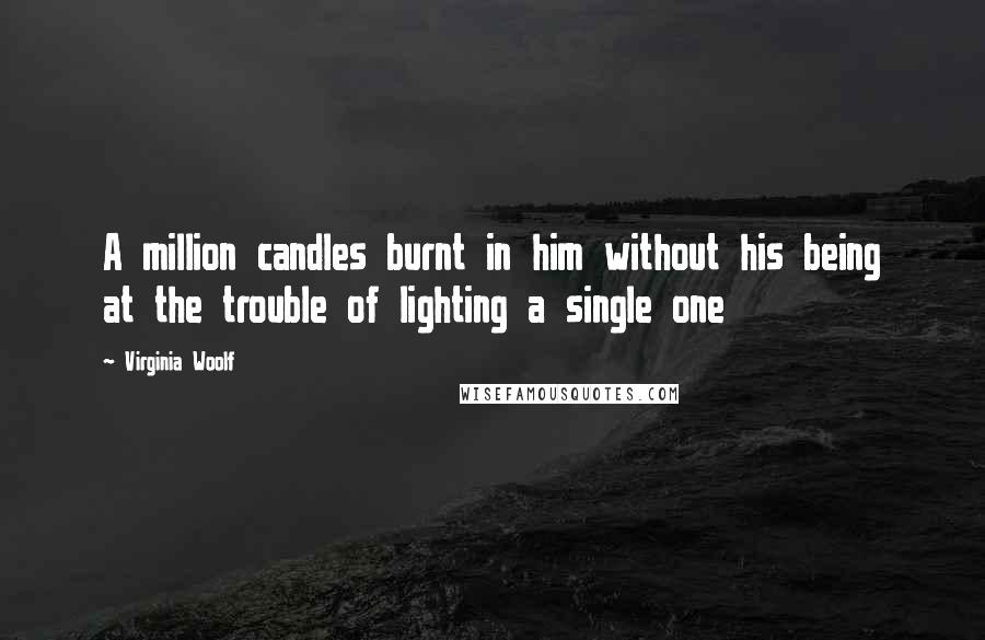 Virginia Woolf Quotes: A million candles burnt in him without his being at the trouble of lighting a single one