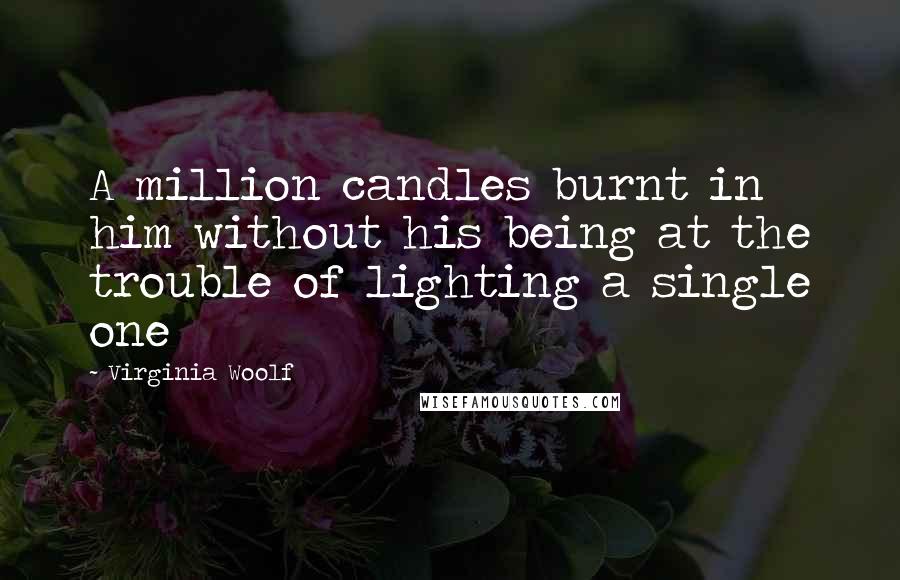 Virginia Woolf Quotes: A million candles burnt in him without his being at the trouble of lighting a single one