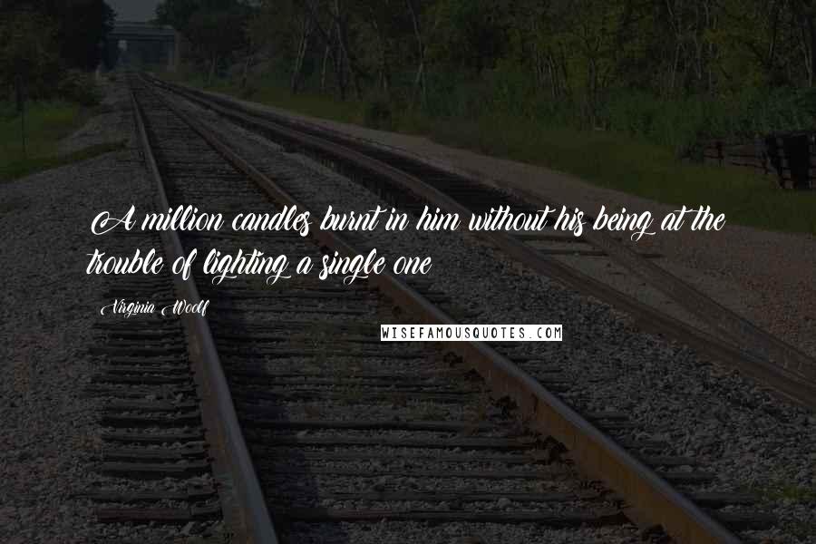 Virginia Woolf Quotes: A million candles burnt in him without his being at the trouble of lighting a single one