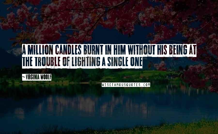 Virginia Woolf Quotes: A million candles burnt in him without his being at the trouble of lighting a single one