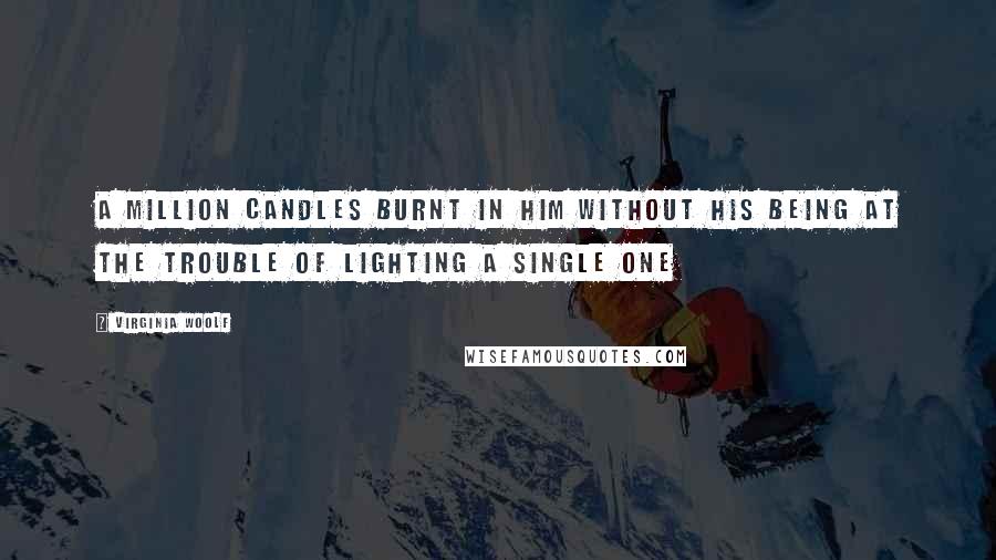 Virginia Woolf Quotes: A million candles burnt in him without his being at the trouble of lighting a single one