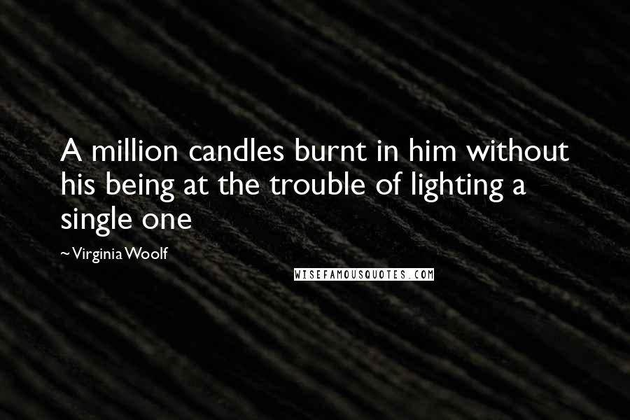 Virginia Woolf Quotes: A million candles burnt in him without his being at the trouble of lighting a single one
