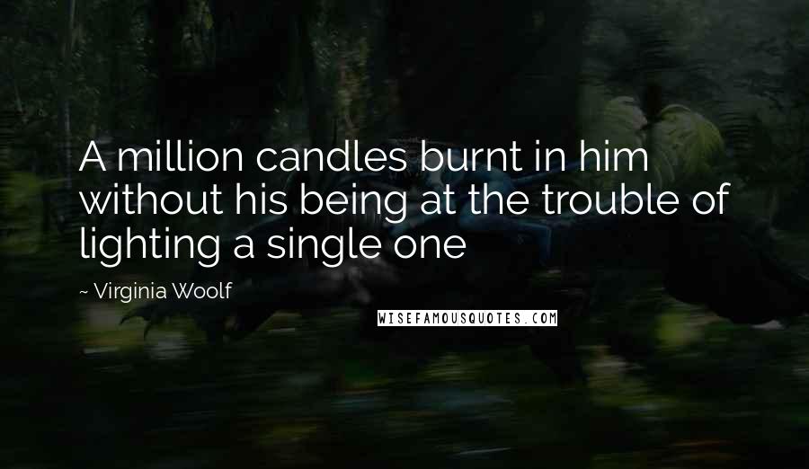 Virginia Woolf Quotes: A million candles burnt in him without his being at the trouble of lighting a single one