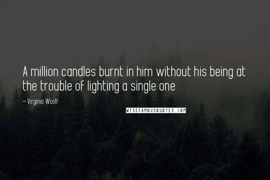 Virginia Woolf Quotes: A million candles burnt in him without his being at the trouble of lighting a single one