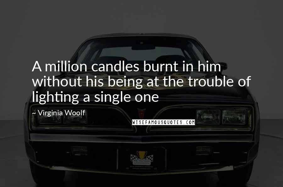 Virginia Woolf Quotes: A million candles burnt in him without his being at the trouble of lighting a single one