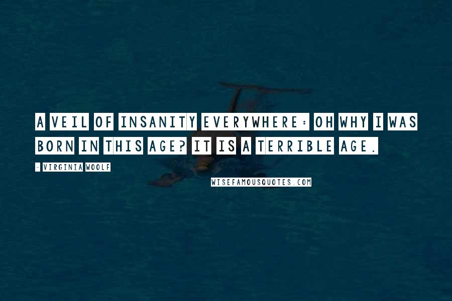 Virginia Woolf Quotes: A veil of insanity everywhere: Oh why I was born in this age? It is a terrible age.
