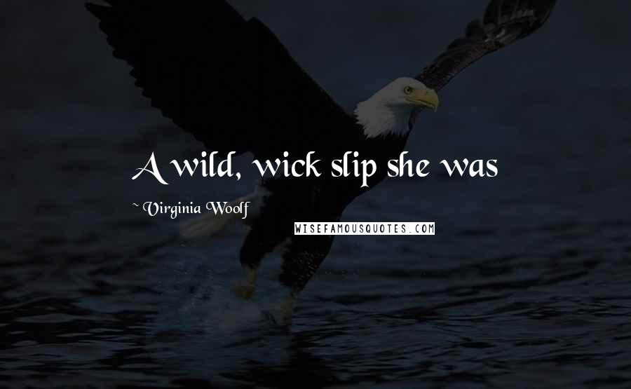 Virginia Woolf Quotes: A wild, wick slip she was
