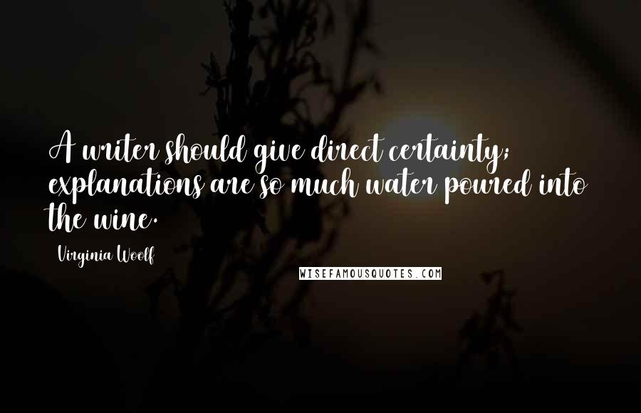 Virginia Woolf Quotes: A writer should give direct certainty; explanations are so much water poured into the wine.