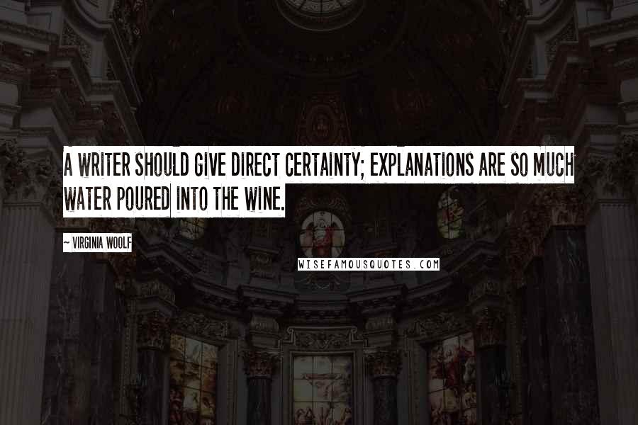 Virginia Woolf Quotes: A writer should give direct certainty; explanations are so much water poured into the wine.