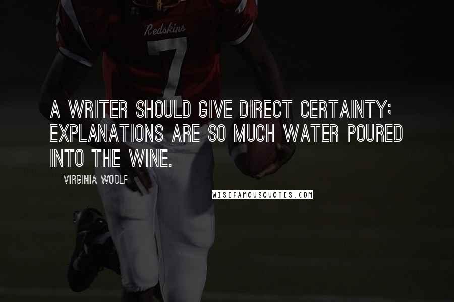 Virginia Woolf Quotes: A writer should give direct certainty; explanations are so much water poured into the wine.