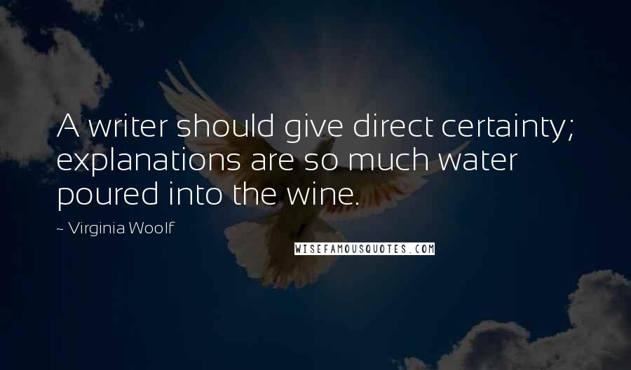 Virginia Woolf Quotes: A writer should give direct certainty; explanations are so much water poured into the wine.