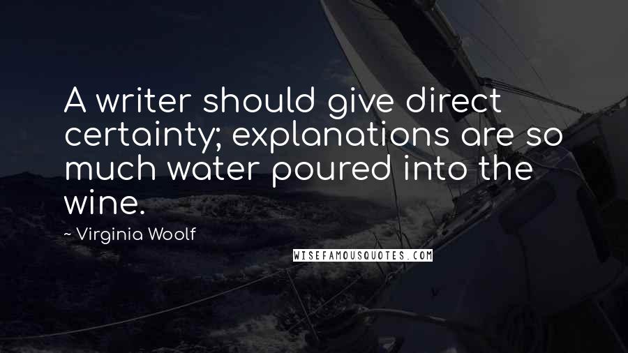 Virginia Woolf Quotes: A writer should give direct certainty; explanations are so much water poured into the wine.