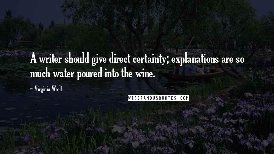 Virginia Woolf Quotes: A writer should give direct certainty; explanations are so much water poured into the wine.