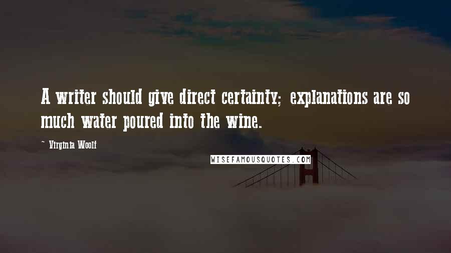 Virginia Woolf Quotes: A writer should give direct certainty; explanations are so much water poured into the wine.