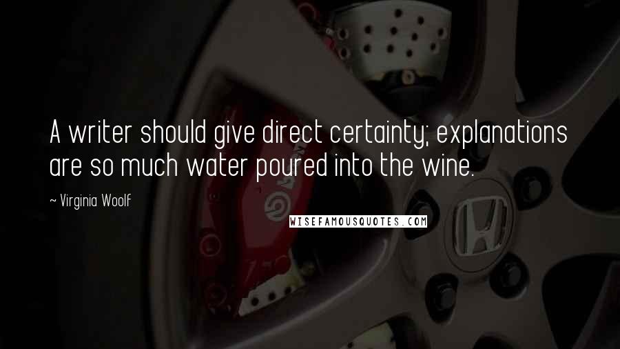 Virginia Woolf Quotes: A writer should give direct certainty; explanations are so much water poured into the wine.